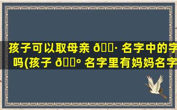 孩子可以取母亲 🌷 名字中的字吗(孩子 🐺 名字里有妈妈名字里的字)